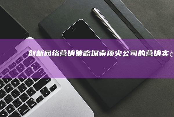 创新网络营销策略：探索顶尖公司的营销实践